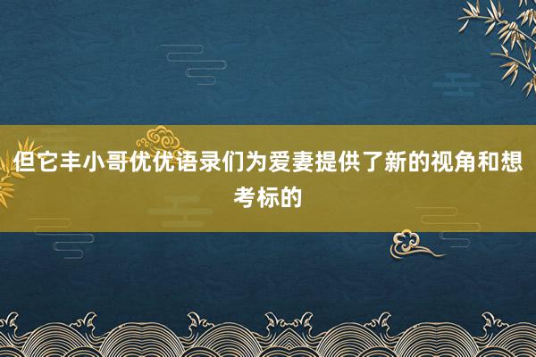 但它丰小哥优优语录们为爱妻提供了新的视角和想考标的